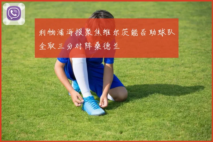 利物浦海报聚焦维尔茨能否助球队全取三分对阵桑德兰