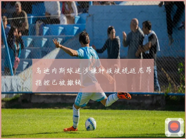 乌迪内斯球迷涉嫌种族歧视迈尼昂指控已被撤销