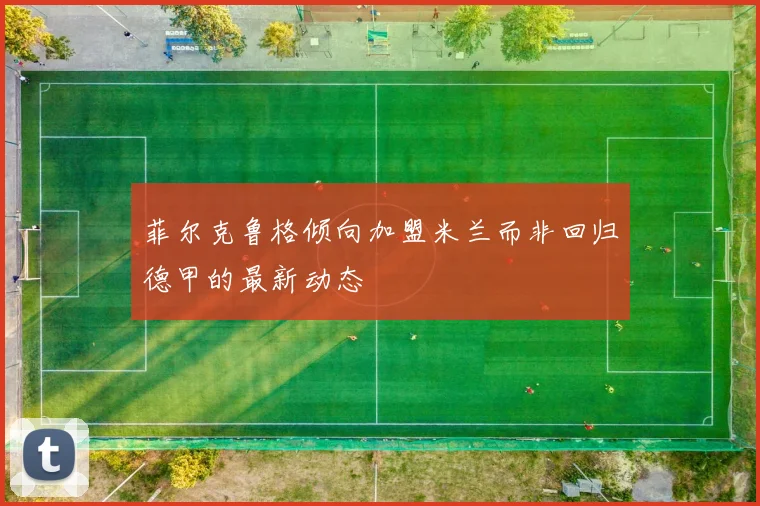 菲尔克鲁格倾向加盟米兰而非回归德甲的最新动态