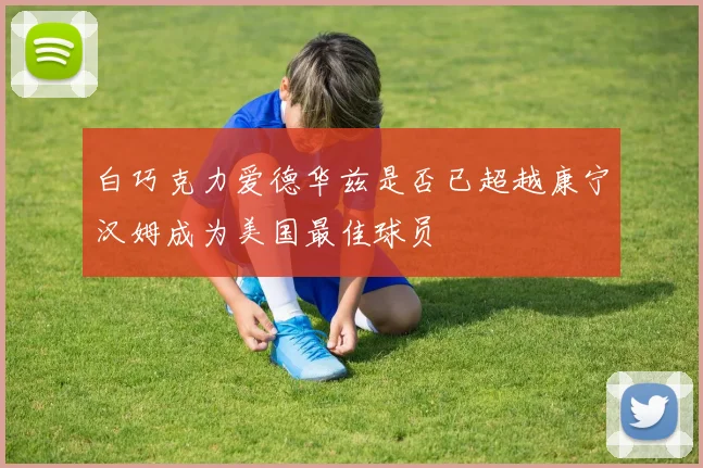 白巧克力爱德华兹是否已超越康宁汉姆成为美国最佳球员