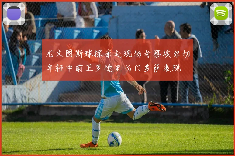 尤文图斯球探亲赴现场考察埃尔切年轻中前卫罗德里戈门多萨表现
