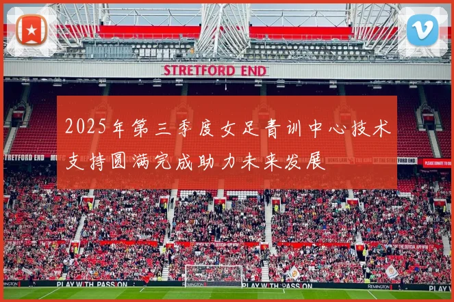 2025年第三季度女足青训中心技术支持圆满完成助力未来发展