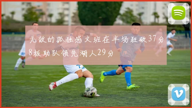 无敌的孤独感文班在半场狂砍37分8板助队领先湖人29分
