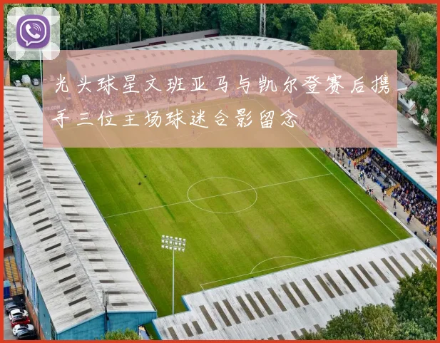 光头球星文班亚马与凯尔登赛后携手三位主场球迷合影留念