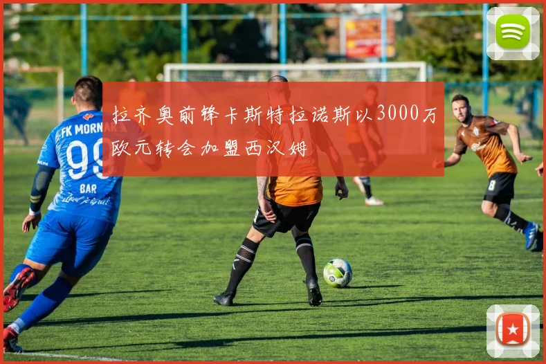 拉齐奥前锋卡斯特拉诺斯以3000万欧元转会加盟西汉姆