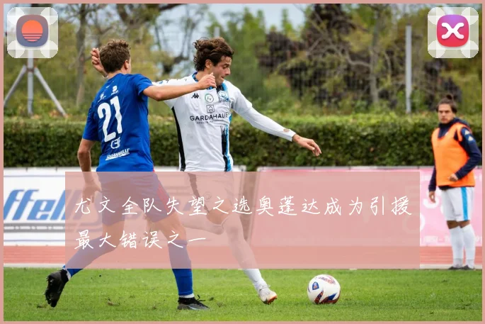 尤文全队失望之选奥蓬达成为引援最大错误之一