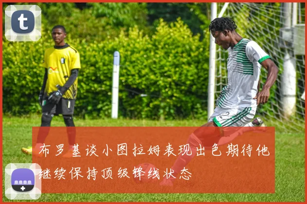 布罗基谈小图拉姆表现出色期待他继续保持顶级锋线状态