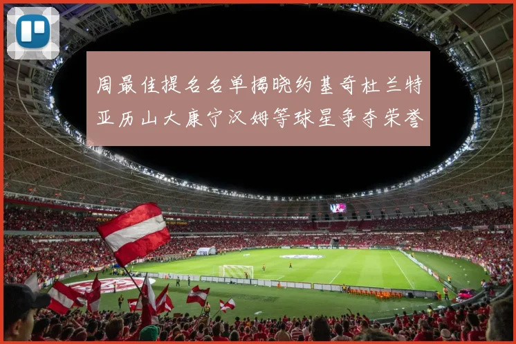 周最佳提名名单揭晓约基奇杜兰特亚历山大康宁汉姆等球星争夺荣誉