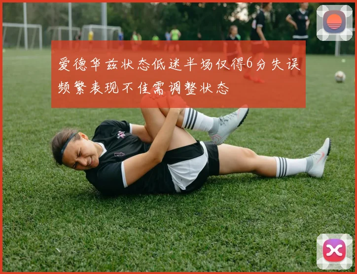 爱德华兹状态低迷半场仅得6分失误频繁表现不佳需调整状态