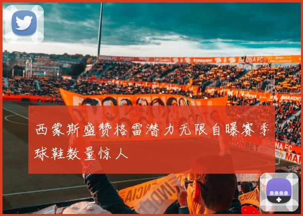 西蒙斯盛赞格雷潜力无限自曝赛季球鞋数量惊人