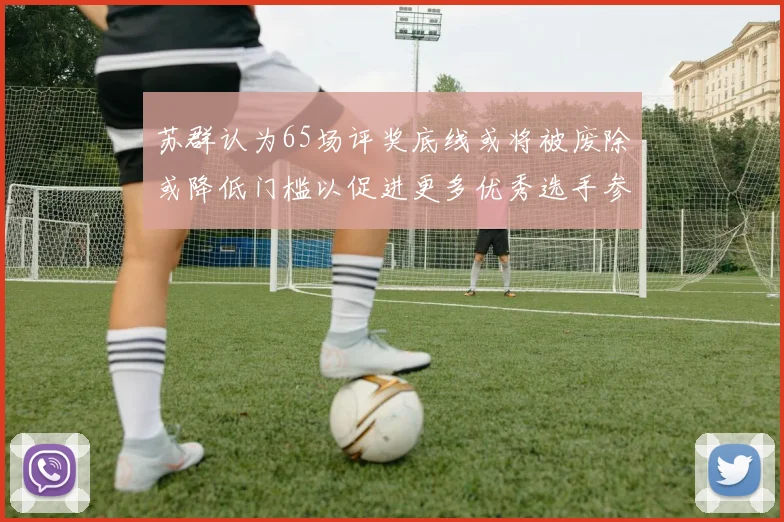 苏群认为65场评奖底线或将被废除或降低门槛以促进更多优秀选手参与
