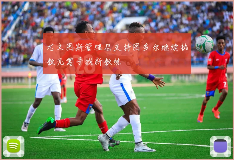 尤文图斯管理层支持图多尔继续执教无需寻找新教练