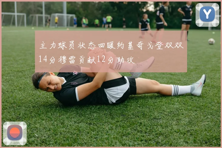 主力球员状态回暖约基奇戈登双双14分穆雷贡献12分助攻