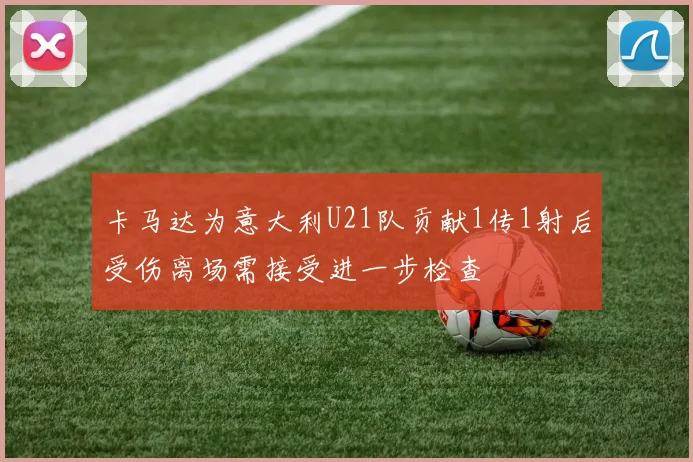 卡马达为意大利U21队贡献1传1射后受伤离场需接受进一步检查