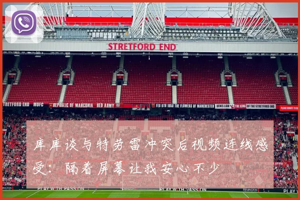 库库谈与特劳雷冲突后视频连线感受：隔着屏幕让我安心不少