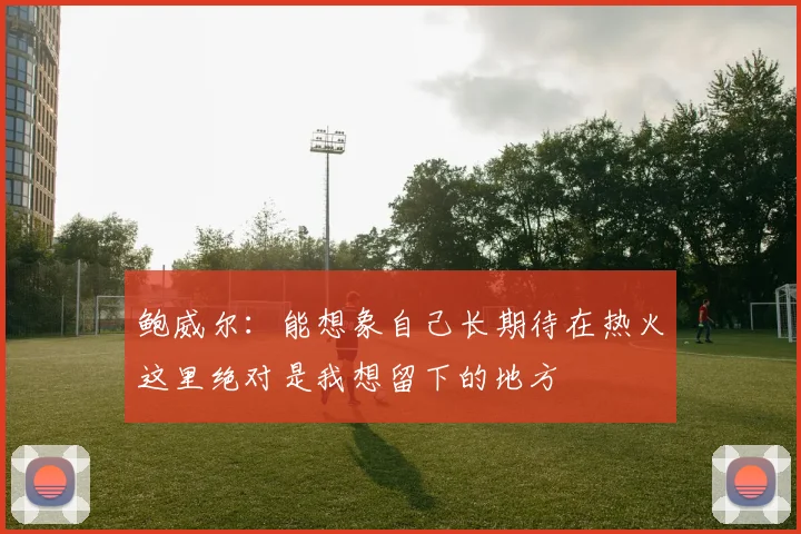鲍威尔：能想象自己长期待在热火这里绝对是我想留下的地方