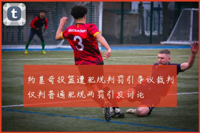 约基奇投篮遭犯规判罚引争议裁判仅判普通犯规两罚引发讨论
