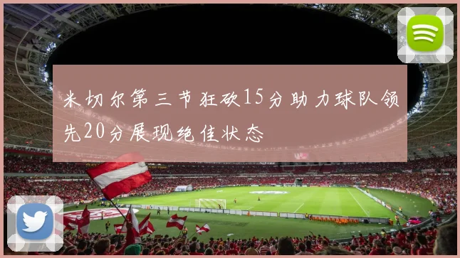 米切尔第三节狂砍15分助力球队领先20分展现绝佳状态