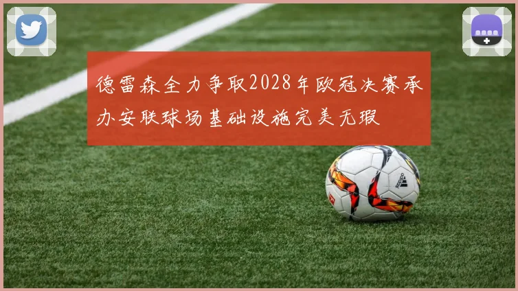 德雷森全力争取2028年欧冠决赛承办安联球场基础设施完美无瑕