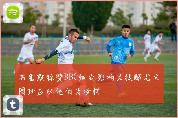 布雷默称赞BBC组合影响力提醒尤文图斯应以他们为榜样