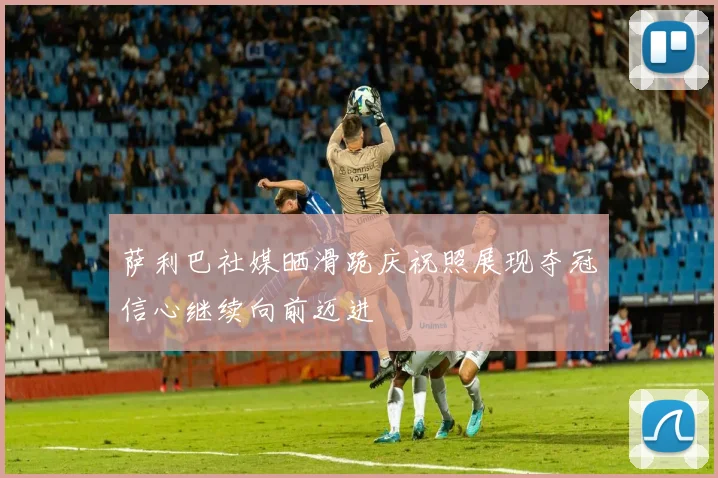 萨利巴社媒晒滑跪庆祝照展现夺冠信心继续向前迈进