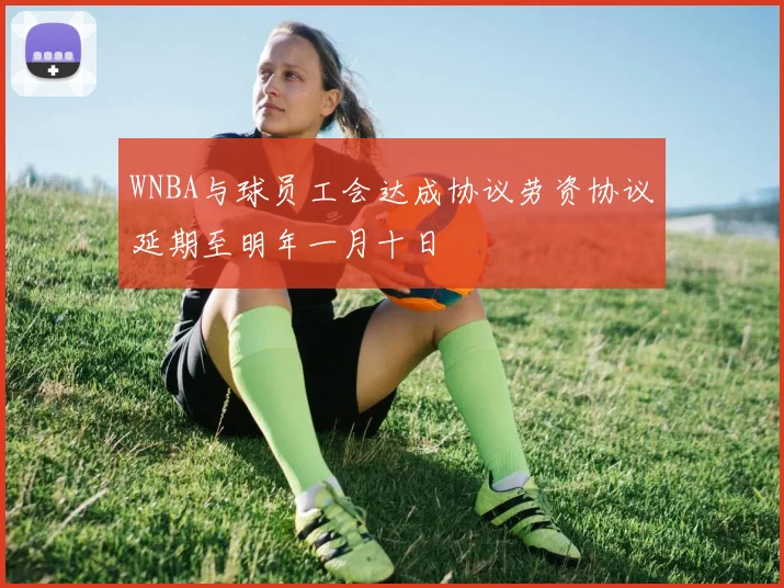 WNBA与球员工会达成协议劳资协议延期至明年一月十日