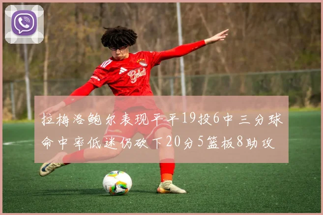 拉梅洛鲍尔表现平平19投6中三分球命中率低迷仍砍下20分5篮板8助攻
