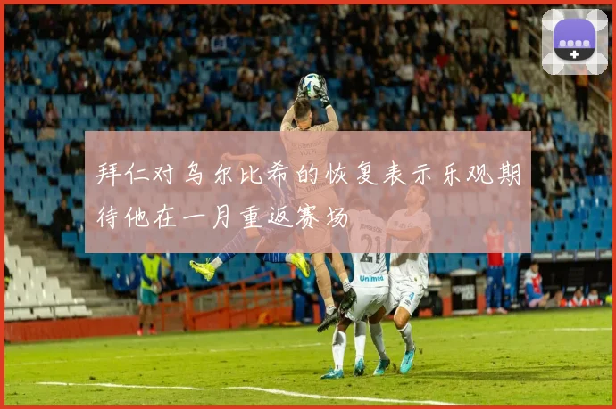 拜仁对乌尔比希的恢复表示乐观期待他在一月重返赛场