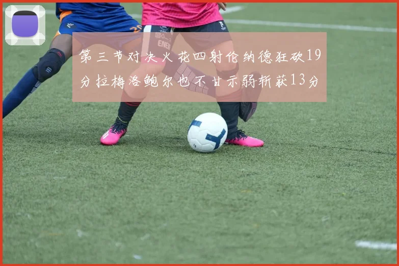 第三节对决火花四射伦纳德狂砍19分拉梅洛鲍尔也不甘示弱斩获13分