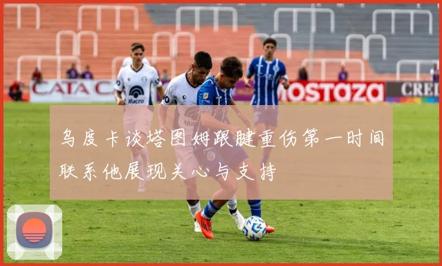 乌度卡谈塔图姆跟腱重伤第一时间联系他展现关心与支持