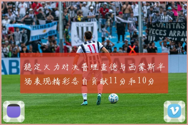 稳定火力对决普理查德与西蒙斯半场表现精彩各自贡献11分和10分