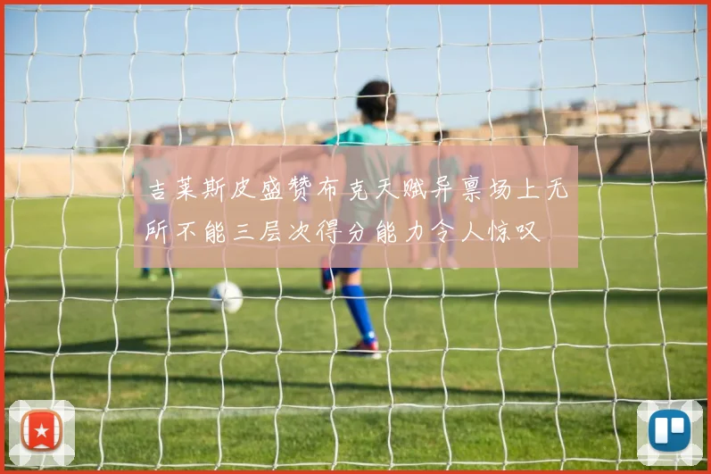 吉莱斯皮盛赞布克天赋异禀场上无所不能三层次得分能力令人惊叹