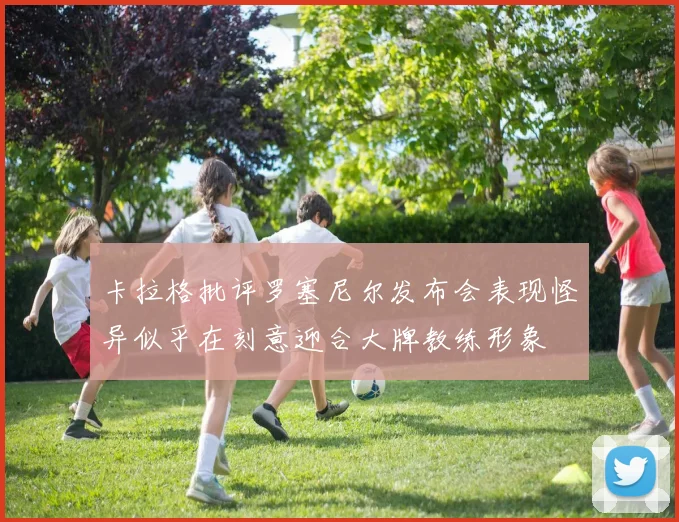 卡拉格批评罗塞尼尔发布会表现怪异似乎在刻意迎合大牌教练形象