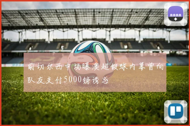 前切尔西中场曝澳超假球内幕曾向队友支付5000镑诱惑
